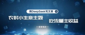 用DeepSeek写农村创业小项目，篇篇爆款，暴力引流，吃流量主收益变现-威云科技 余香的脑洞