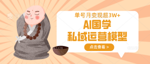 AI国学私域运营模型，无成本、变现快、周期短、持续性强，单号月变现3w+-威云科技 余香的脑洞