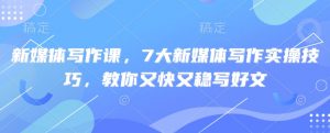 新媒体写作课，7大新媒体写作实操技巧，教你又快又稳写好文-威云科技 余香的脑洞