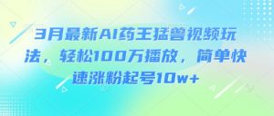 3月最新AI药王猛兽视频玩法,轻松100W播放,简单快速涨粉起号10w+-威云科技 余香的脑洞