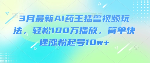 3月最新AI药王猛兽视频玩法，轻松100W播放，简单快速涨粉起号10w+-威云科技 余香的脑洞
