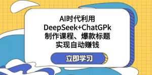某付费文:AI时代利用DeepSeek+ChatGPk制作课程、爆款标题,实现自动赚钱-威云科技 余香的脑洞