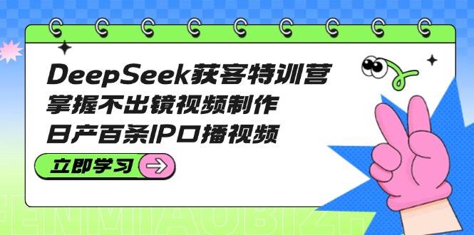 DeepSeek获客特训营：掌握不出镜视频制作，日产百条IP口播视频-威云科技 余香的脑洞