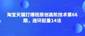 淘宝天猫打爆班原创高阶技术第66期，连环起量14法-威云科技 余香的脑洞