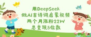 用DeepSeek做AI古诗词启蒙视频，两个月涨粉22W，总变现5位数-威云科技 余香的脑洞