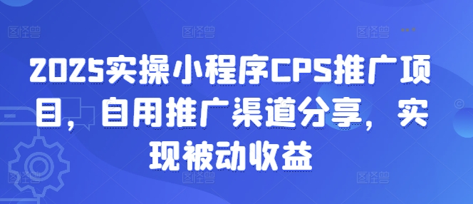 2025实操小程序CPS推广项目，自用推广渠道分享，实现被动收益-威云科技 余香的脑洞