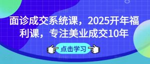 面诊成交系统课，2025开年福利课，专注美业成交10年-威云科技 余香的脑洞