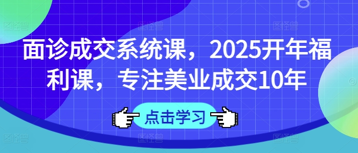 面诊成交系统课，2025开年福利课，专注美业成交10年-威云科技 余香的脑洞