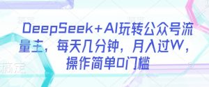 DeepSeek+AI玩转公众号流量主，每天几分钟，月入过W，操作简单0门槛-威云科技 余香的脑洞