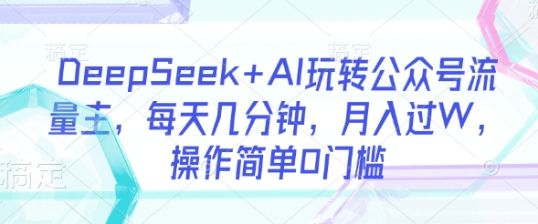DeepSeek+AI玩转公众号流量主,每天几分钟,月入过W,操作简单0门槛-威云科技 余香的脑洞