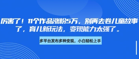 厉害了，11个作品涨粉5万，别再去卷儿童故事了，育儿新玩法，变现能力太强了-威云科技 余香的脑洞