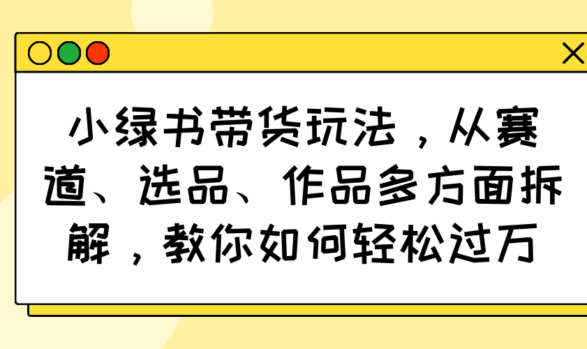 小绿书带货玩法，从赛道、选品、作品多方面拆解，教你如何轻松过万-威云科技 余香的脑洞