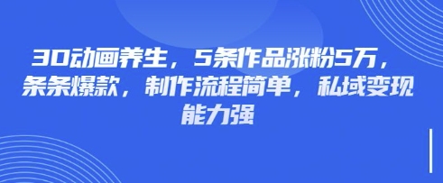 3D动画养生，5条作品涨粉5万，条条爆款，制作流程简单，私域变现能力强-威云科技 余香的脑洞