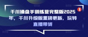 千川操盘手训练营完整版2025年,千川升级版重磅更新,玩转直播带货-威云科技 余香的脑洞