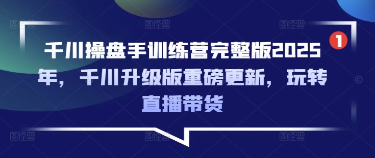 千川操盘手训练营完整版2025年,千川升级版重磅更新,玩转直播带货-威云科技 余香的脑洞