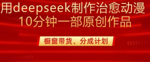 用deepseek制作治愈系漫剪，20分钟一部纯原创作品，多种变现渠道外面收费980-威云科技 余香的脑洞