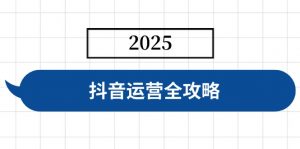 抖音运营全攻略,涵盖账号搭建、人设塑造、投流等,快速起号,实现变现-威云科技 余香的脑洞