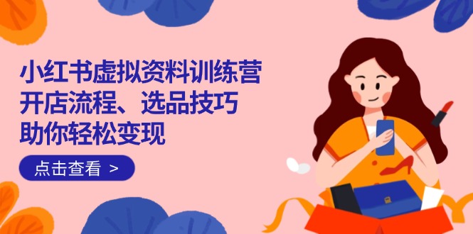 小红书虚拟资料训练营：开店流程、选品技巧一网打尽，助你轻松变现-威云科技 余香的脑洞