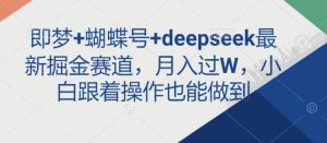 即梦+蝴蝶号+deepseek最新掘金赛道，月入过W，小白跟着操作也能做到-威云科技 余香的脑洞