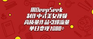 用DeepSeek制作中式美女视频，高质量作品引爆流量，单日变现多张-威云科技 余香的脑洞