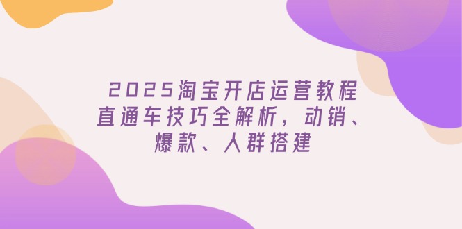 2025淘宝开店运营教程更新，直通车技巧全解析，动销、爆款、人群搭建-威云科技 余香的脑洞