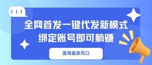 蓝海最新风口，全网首发一键代发新模式！绑定账号即可躺赚-威云科技 余香的脑洞