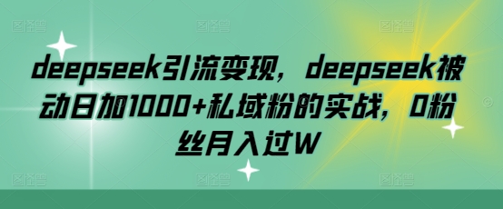 deepseek引流变现，deepseek被动日加1000+私域粉的实战，0粉丝月入过W-威云科技 余香的脑洞
