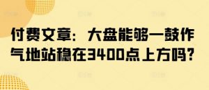 付费文章：大盘能够一鼓作气地站稳在3400点上方吗?-威云科技 余香的脑洞