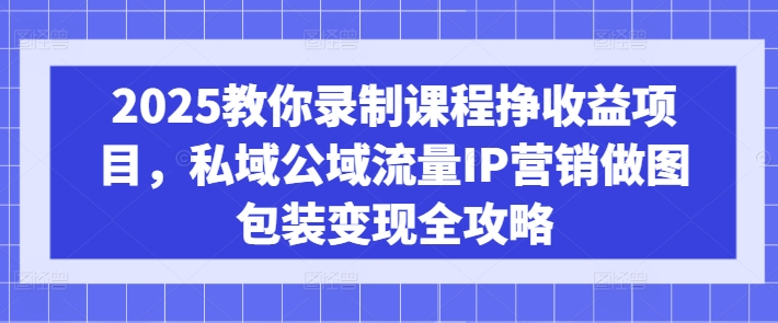 2025教你录制课程挣收益项目，私域公域流量IP营销做图包装变现全攻略-威云科技 余香的脑洞