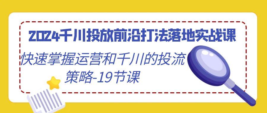 2024千川投放前沿打法落地实战课，快速掌握运营和千川的投流策略-19节课-威云科技 余香的脑洞