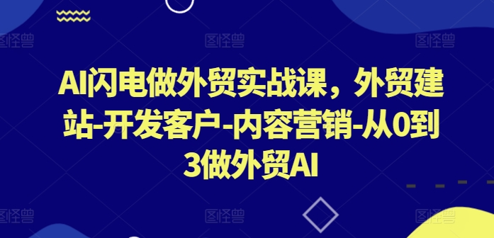 AI闪电做外贸实战课，​外贸建站-开发客户-内容营销-从0到3做外贸AI(更新)-威云科技 余香的脑洞