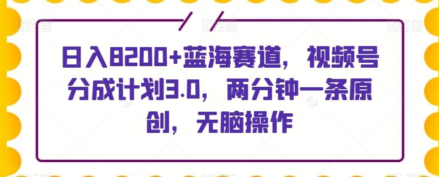 日入8200+蓝海赛道，视频号分成计划3.0，两分钟一条原创，无脑操作-威云科技 余香的脑洞