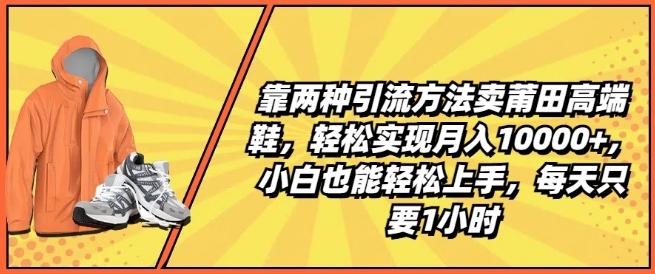 靠两种引流方法卖莆田高端鞋，轻松实现月入1W+，小白也能轻松上手，每天只要1小时【揭秘】-威云科技 余香的脑洞