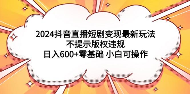 (9305期)2024抖音直播短剧变现最新玩法，不提示版权违规 日入600+零基础 小白可操作-威云科技 余香的脑洞