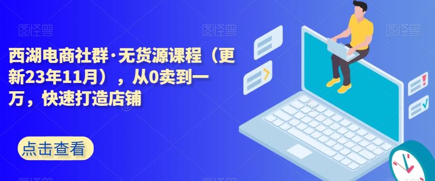 西湖电商社群·无货源课程（更新23年11月），从0卖到一万，快速打造店铺-威云科技 余香的脑洞
