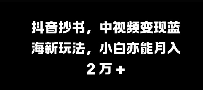 抖音抄书，中视频变现蓝海新玩法，小白亦能月入 过W【揭秘】-威云科技 余香的脑洞