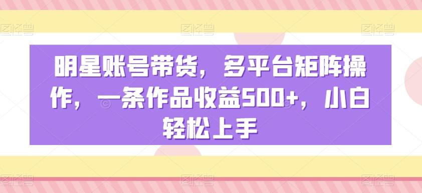 明星账号带货，多平台矩阵操作，一条作品收益500+，小白轻松上手【揭秘】-威云科技 余香的脑洞