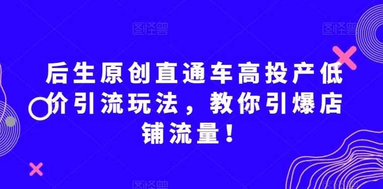 后生原创直通车高投产低价引流玩法，教你引爆店铺流量！-威云科技 余香的脑洞