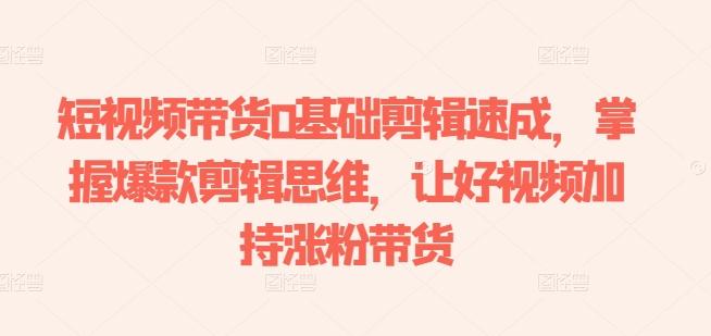 短视频带货0基础剪辑速成，掌握爆款剪辑思维，让好视频加持涨粉带货-威云科技 余香的脑洞