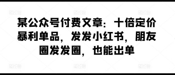 某公众号付费文章：十倍定价暴利单品，发发小红书，朋友圈发发圈，也能出单-威云科技 余香的脑洞