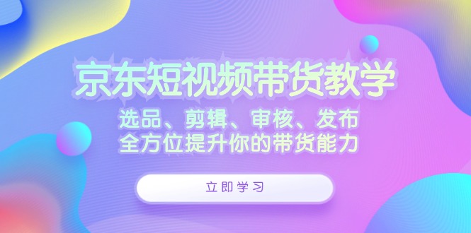 京东短视频带货教学：选品、剪辑、审核、发布，全方位提升你的带货能力-威云科技 余香的脑洞