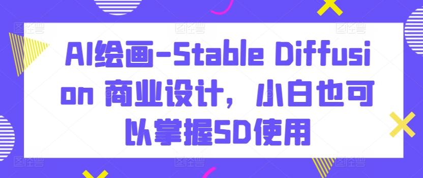 AI绘画-Stable Diffusion 商业设计，小白也可以掌握SD使用-威云科技 余香的脑洞