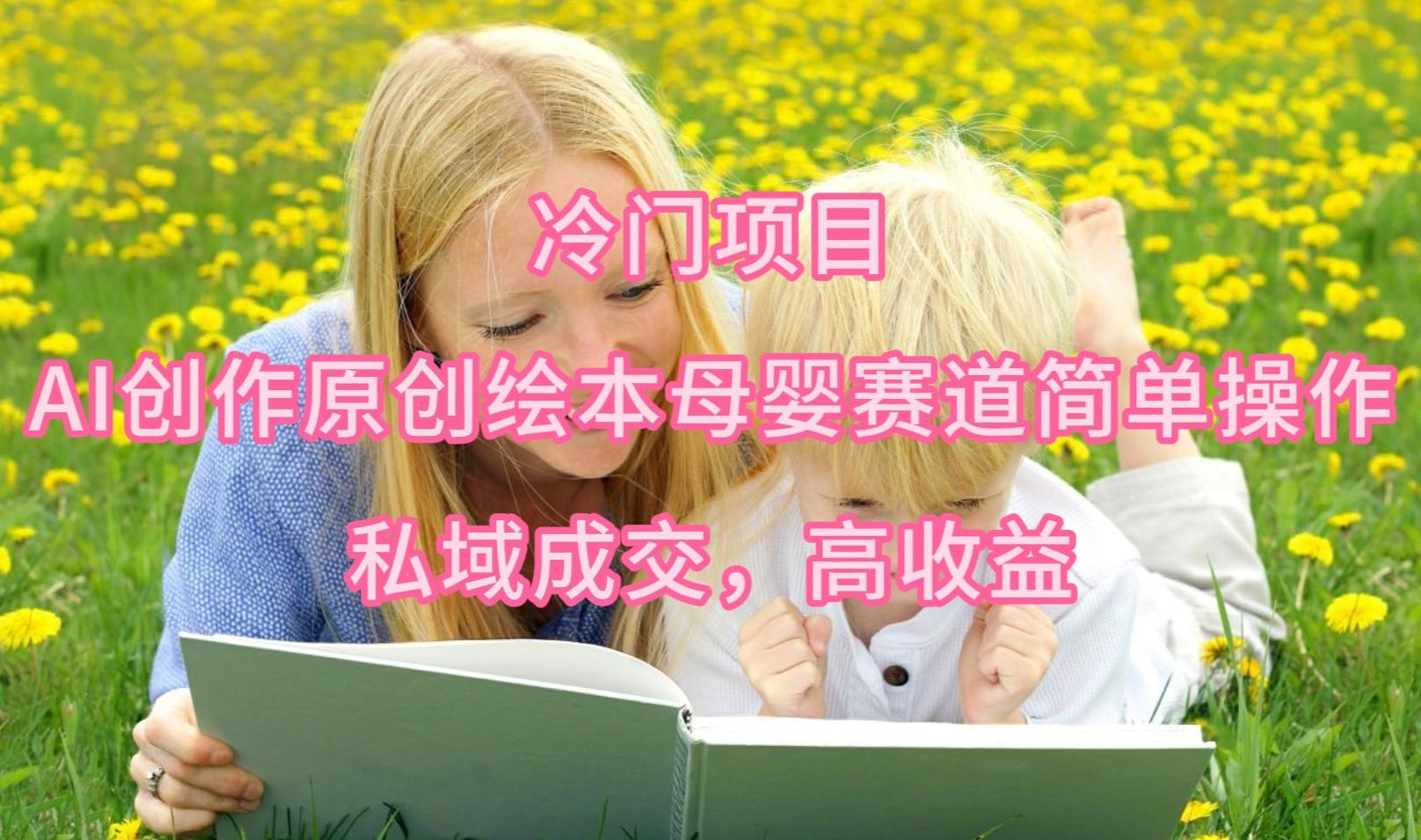 (9726期)冷门项目，AI创作原创绘本母婴赛道简单操作，私域成交，高收益-威云科技 余香的脑洞