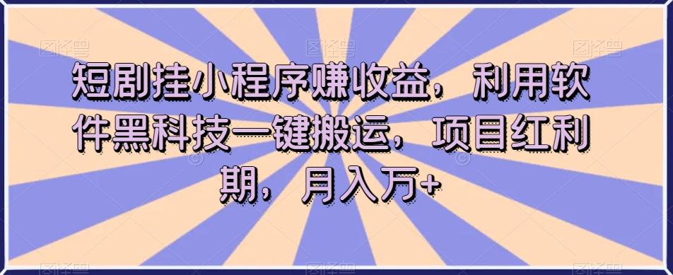 短剧挂小程序赚收益，利用软件黑科技一键搬运，项目红利期，月入万+【揭秘】-威云科技 余香的脑洞