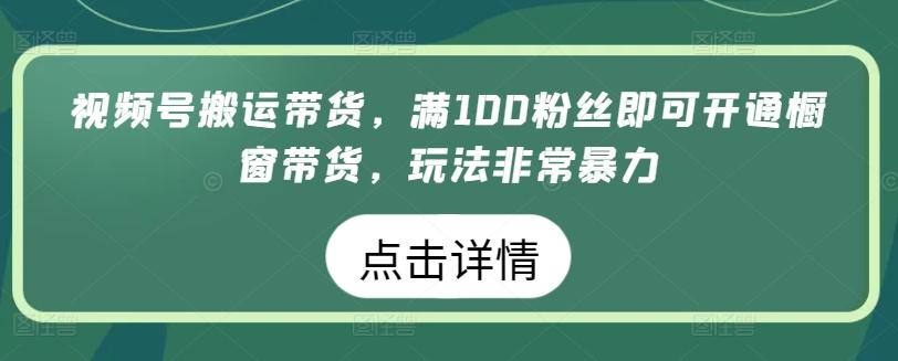 视频号搬运带货，满100粉丝即可开通橱窗带货，玩法非常暴力【揭秘】-威云科技 余香的脑洞