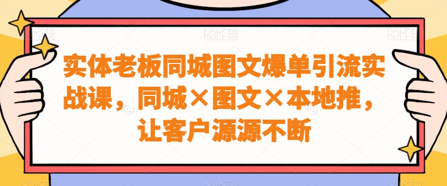 实体老板同城图文爆单引流实战课，同城×图文×本地推，让客户源源不断-威云科技 余香的脑洞