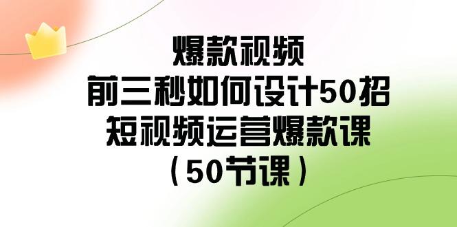爆款视频前三秒如何设计50招：短视频运营爆款课(50节课)-威云科技 余香的脑洞