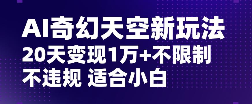 AI奇幻天空，20天变现五位数玩法，不限制不违规不封号玩法，适合小白操作【揭秘】-威云科技 余香的脑洞