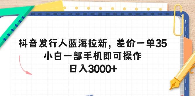 抖音发行人蓝海拉新，差价一单35，小白一部手机即可操作，日入3000+-威云科技 余香的脑洞
