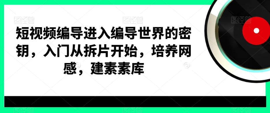 短视频编导进入编导世界的密钥，入门从拆片开始，培养网感，建素素库-威云科技 余香的脑洞